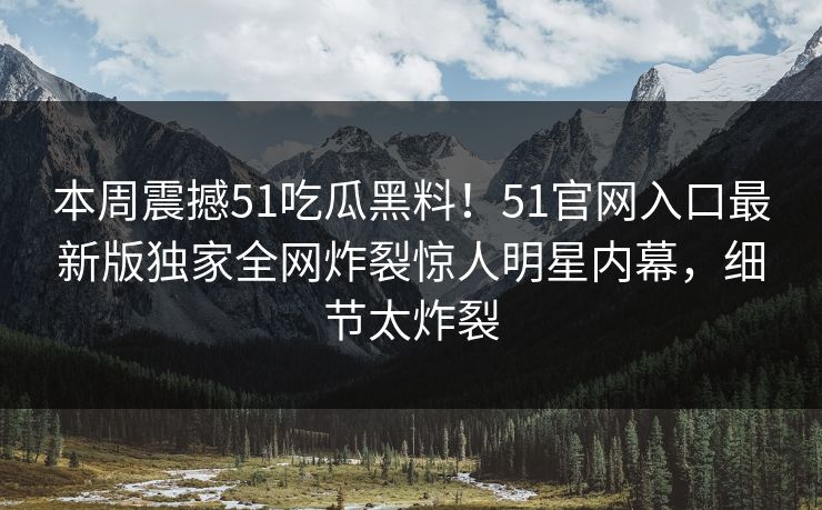 本周震撼51吃瓜黑料！51官网入口最新版独家全网炸裂惊人明星内幕，细节太炸裂