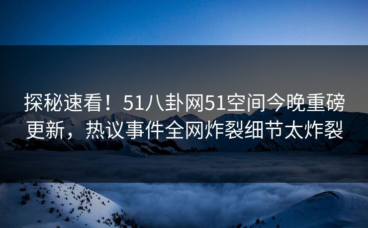 探秘速看！51八卦网51空间今晚重磅更新，热议事件全网炸裂细节太炸裂