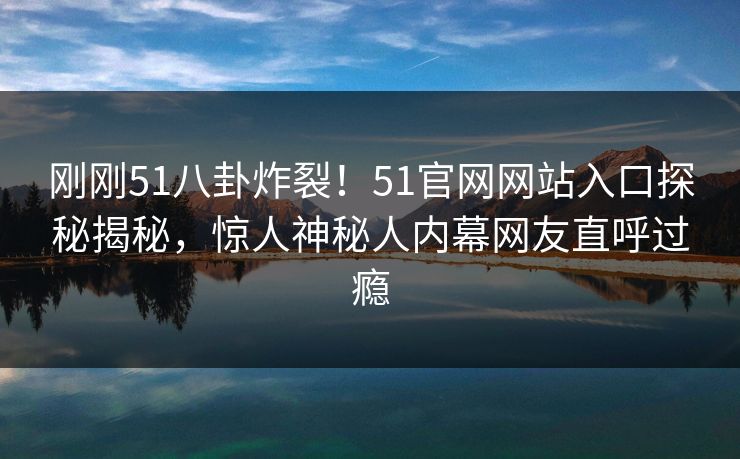 刚刚51八卦炸裂！51官网网站入口探秘揭秘，惊人神秘人内幕网友直呼过瘾