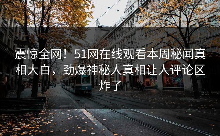 震惊全网！51网在线观看本周秘闻真相大白，劲爆神秘人真相让人评论区炸了