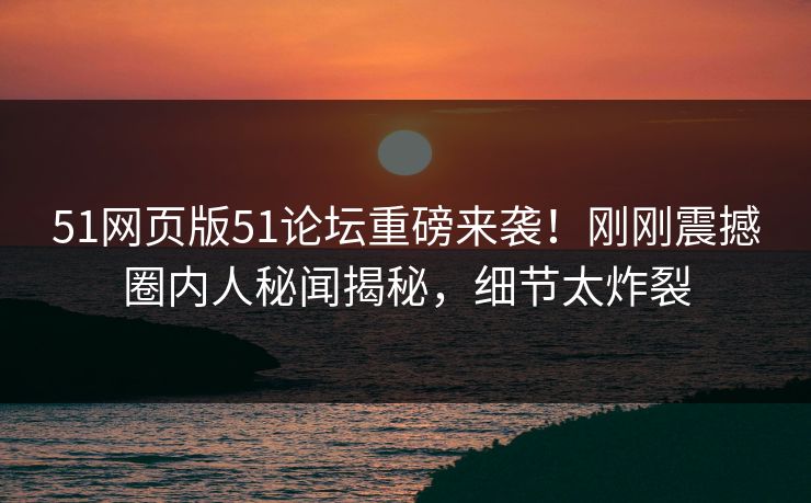51网页版51论坛重磅来袭！刚刚震撼圈内人秘闻揭秘，细节太炸裂