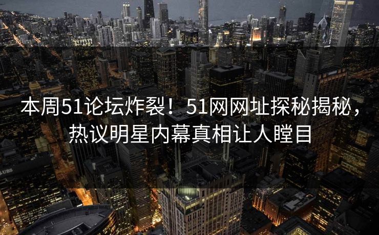 本周51论坛炸裂！51网网址探秘揭秘，热议明星内幕真相让人瞠目