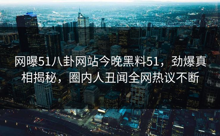 网曝51八卦网站今晚黑料51，劲爆真相揭秘，圈内人丑闻全网热议不断