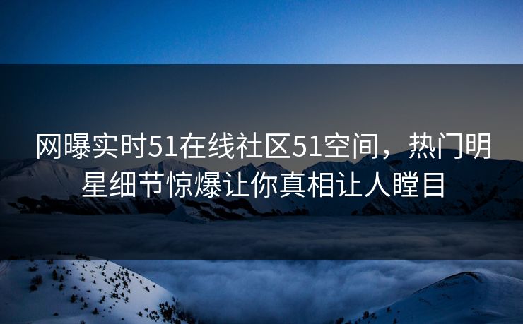 网曝实时51在线社区51空间，热门明星细节惊爆让你真相让人瞠目