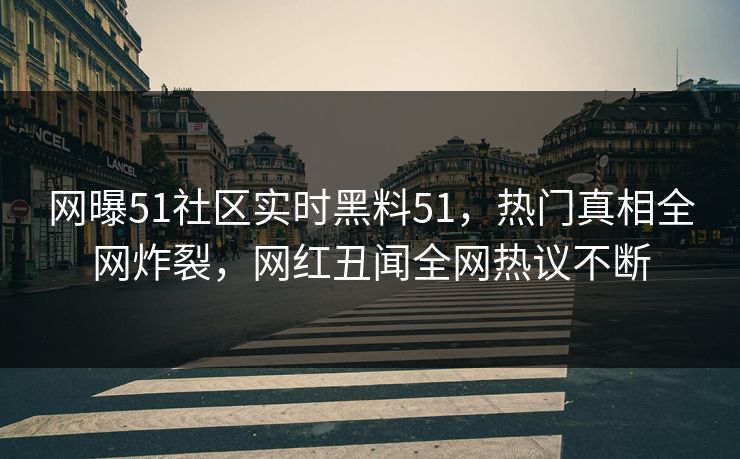 网曝51社区实时黑料51，热门真相全网炸裂，网红丑闻全网热议不断
