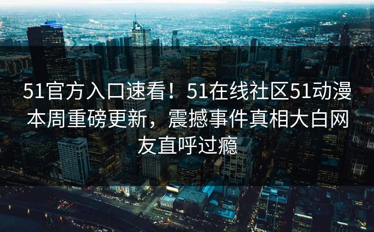 51官方入口速看！51在线社区51动漫本周重磅更新，震撼事件真相大白网友直呼过瘾