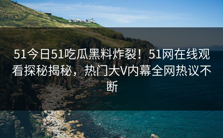 51今日51吃瓜黑料炸裂！51网在线观看探秘揭秘，热门大V内幕全网热议不断