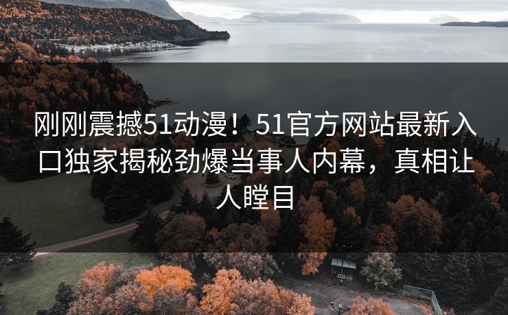 刚刚震撼51动漫！51官方网站最新入口独家揭秘劲爆当事人内幕，真相让人瞠目
