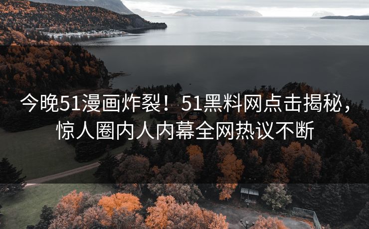 今晚51漫画炸裂！51黑料网点击揭秘，惊人圈内人内幕全网热议不断