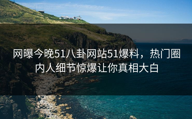 网曝今晚51八卦网站51爆料，热门圈内人细节惊爆让你真相大白