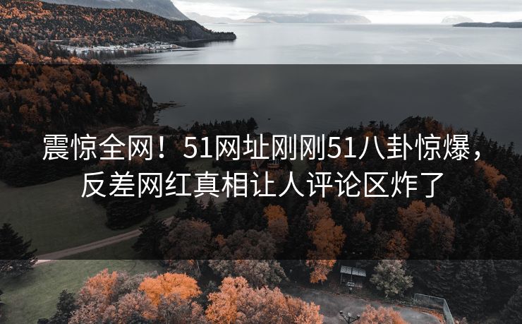 震惊全网！51网址刚刚51八卦惊爆，反差网红真相让人评论区炸了