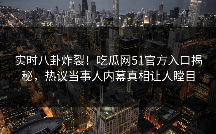 实时八卦炸裂！吃瓜网51官方入口揭秘，热议当事人内幕真相让人瞠目
