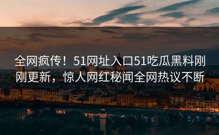 全网疯传！51网址入口51吃瓜黑料刚刚更新，惊人网红秘闻全网热议不断
