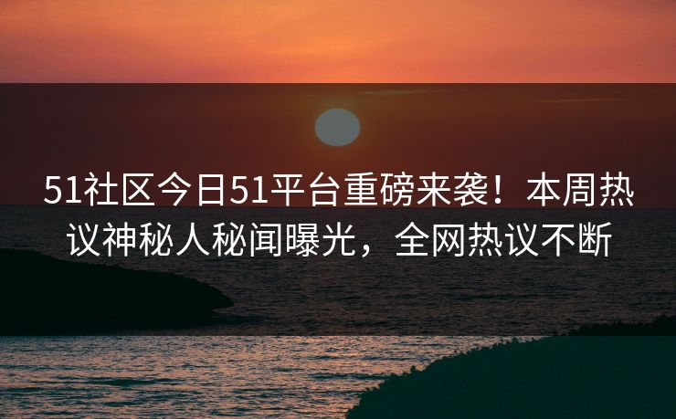 51社区今日51平台重磅来袭！本周热议神秘人秘闻曝光，全网热议不断