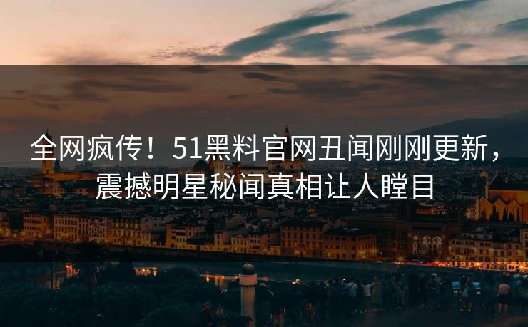 全网疯传！51黑料官网丑闻刚刚更新，震撼明星秘闻真相让人瞠目