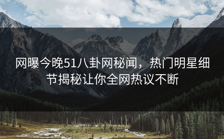 网曝今晚51八卦网秘闻，热门明星细节揭秘让你全网热议不断