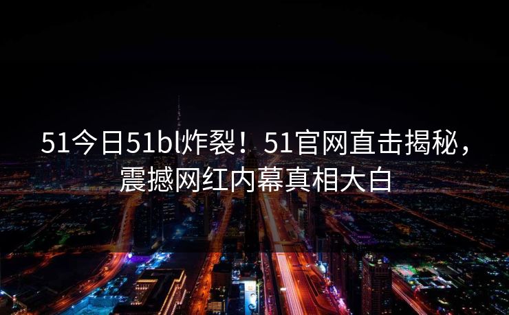 51今日51bl炸裂！51官网直击揭秘，震撼网红内幕真相大白