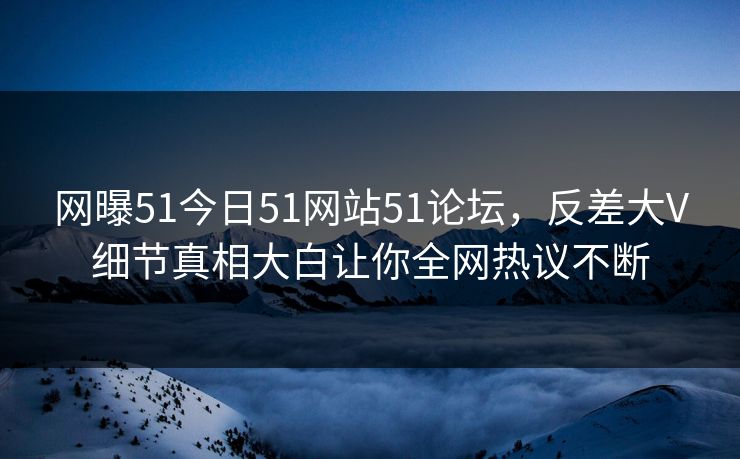 网曝51今日51网站51论坛，反差大V细节真相大白让你全网热议不断