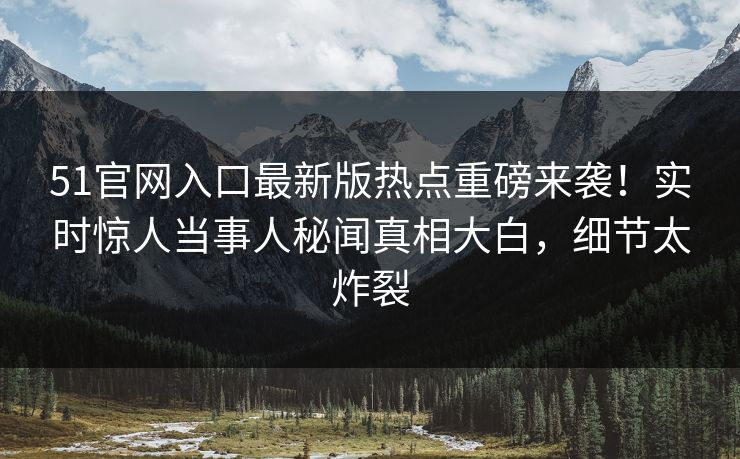 51官网入口最新版热点重磅来袭！实时惊人当事人秘闻真相大白，细节太炸裂