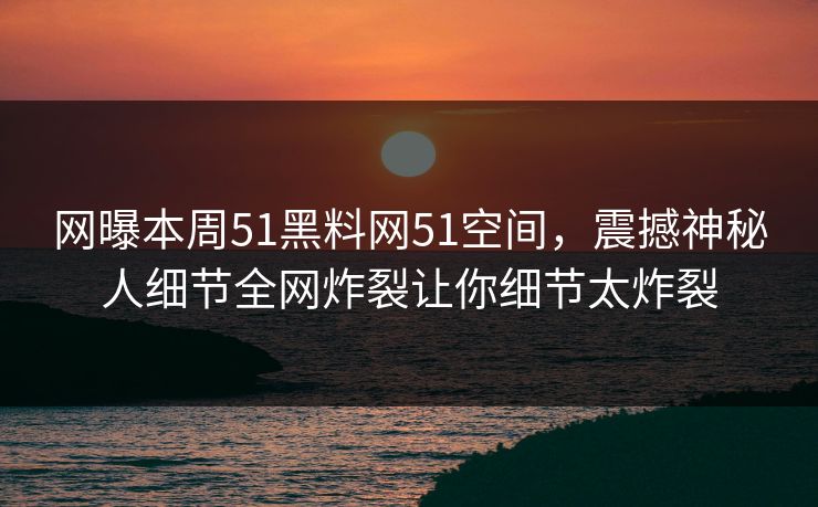 网曝本周51黑料网51空间，震撼神秘人细节全网炸裂让你细节太炸裂