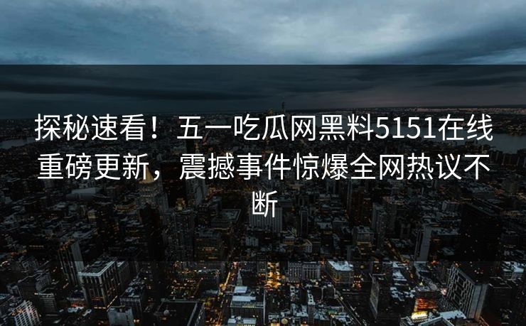 探秘速看！五一吃瓜网黑料5151在线重磅更新，震撼事件惊爆全网热议不断