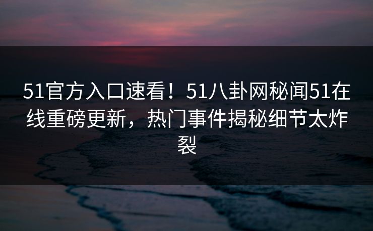 51官方入口速看！51八卦网秘闻51在线重磅更新，热门事件揭秘细节太炸裂