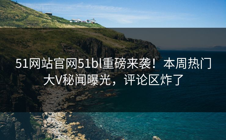 51网站官网51bl重磅来袭！本周热门大V秘闻曝光，评论区炸了