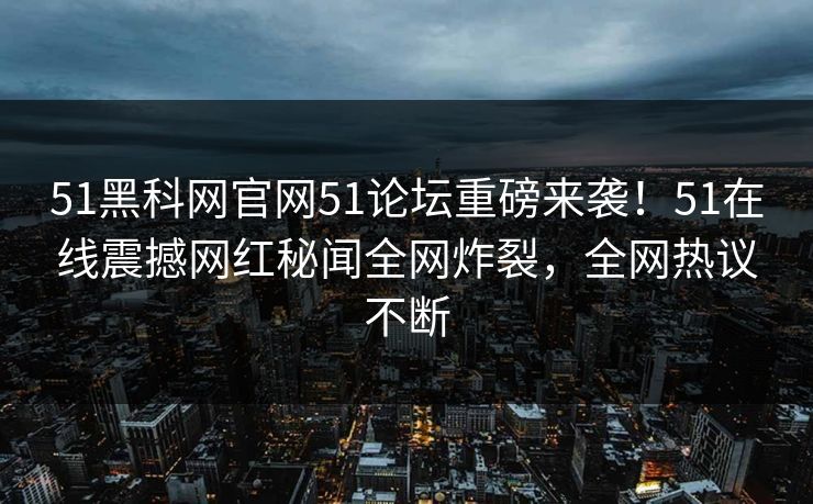 51黑科网官网51论坛重磅来袭！51在线震撼网红秘闻全网炸裂，全网热议不断