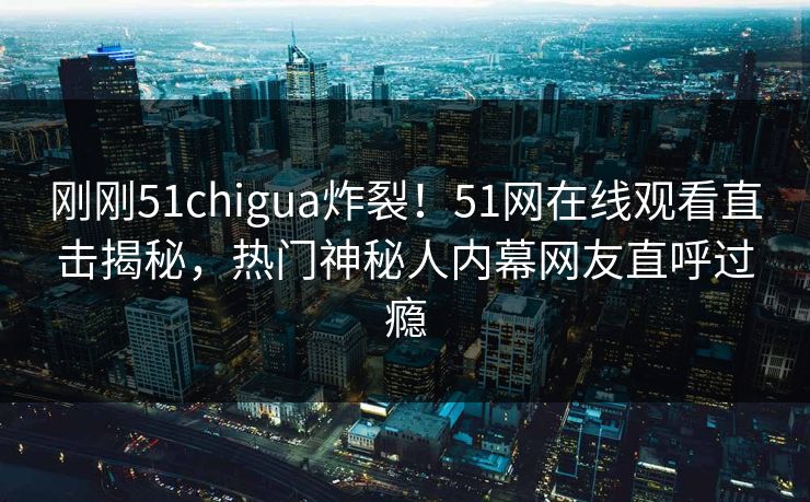 刚刚51chigua炸裂！51网在线观看直击揭秘，热门神秘人内幕网友直呼过瘾