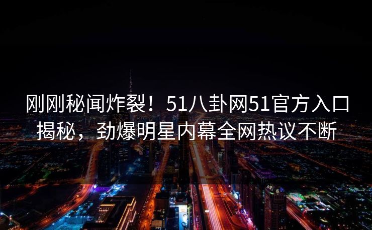 刚刚秘闻炸裂！51八卦网51官方入口揭秘，劲爆明星内幕全网热议不断