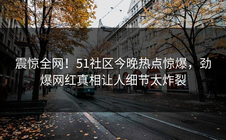 震惊全网！51社区今晚热点惊爆，劲爆网红真相让人细节太炸裂