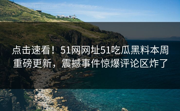点击速看！51网网址51吃瓜黑料本周重磅更新，震撼事件惊爆评论区炸了