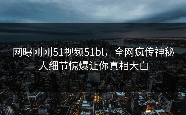 网曝刚刚51视频51bl，全网疯传神秘人细节惊爆让你真相大白