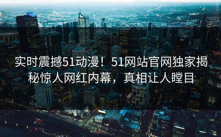 实时震撼51动漫！51网站官网独家揭秘惊人网红内幕，真相让人瞠目