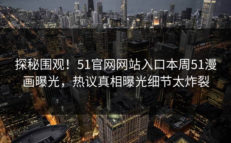 探秘围观！51官网网站入口本周51漫画曝光，热议真相曝光细节太炸裂