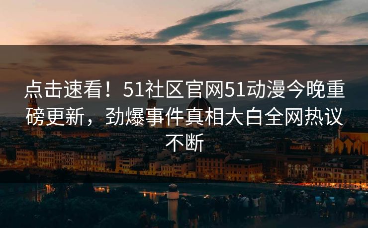 点击速看！51社区官网51动漫今晚重磅更新，劲爆事件真相大白全网热议不断