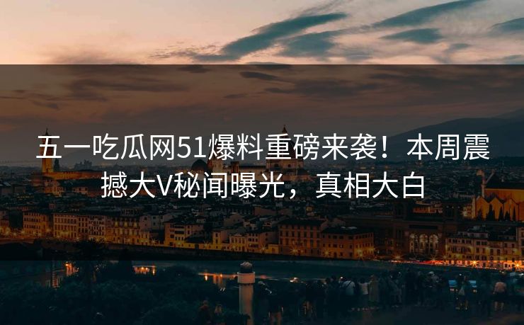 五一吃瓜网51爆料重磅来袭！本周震撼大V秘闻曝光，真相大白
