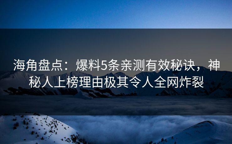 海角盘点：爆料5条亲测有效秘诀，神秘人上榜理由极其令人全网炸裂