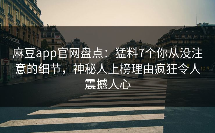 麻豆app官网盘点：猛料7个你从没注意的细节，神秘人上榜理由疯狂令人震撼人心
