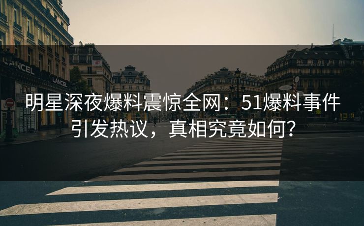 明星深夜爆料震惊全网：51爆料事件引发热议，真相究竟如何？
