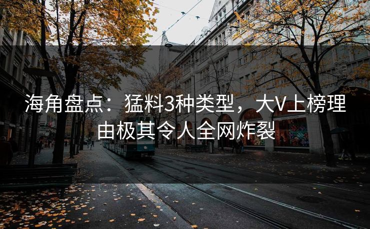 海角盘点：猛料3种类型，大V上榜理由极其令人全网炸裂
