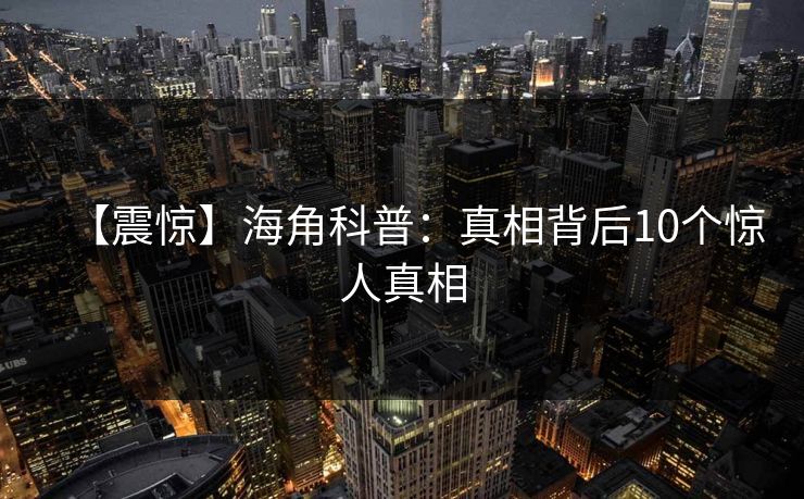 【震惊】海角科普：真相背后10个惊人真相