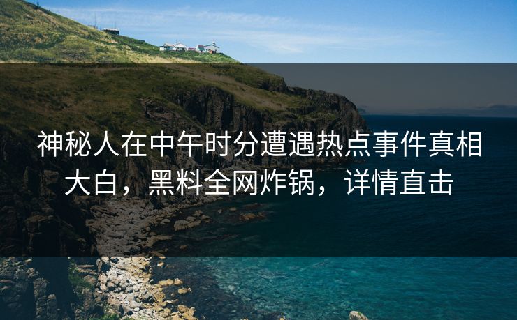 神秘人在中午时分遭遇热点事件真相大白，黑料全网炸锅，详情直击