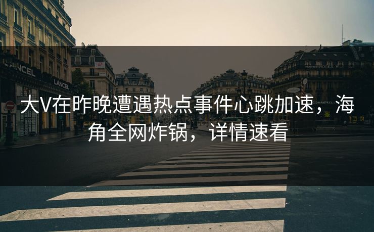 大V在昨晚遭遇热点事件心跳加速，海角全网炸锅，详情速看