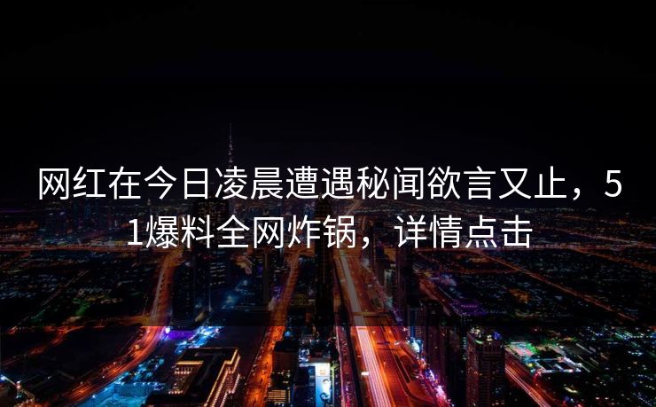 网红在今日凌晨遭遇秘闻欲言又止，51爆料全网炸锅，详情点击