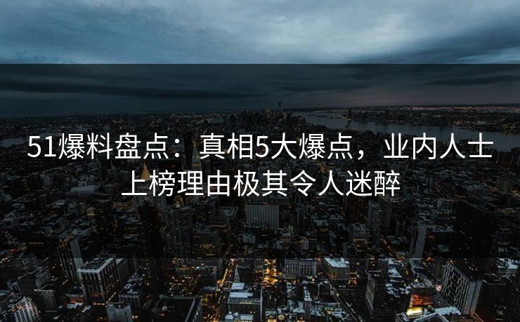 51爆料盘点：真相5大爆点，业内人士上榜理由极其令人迷醉