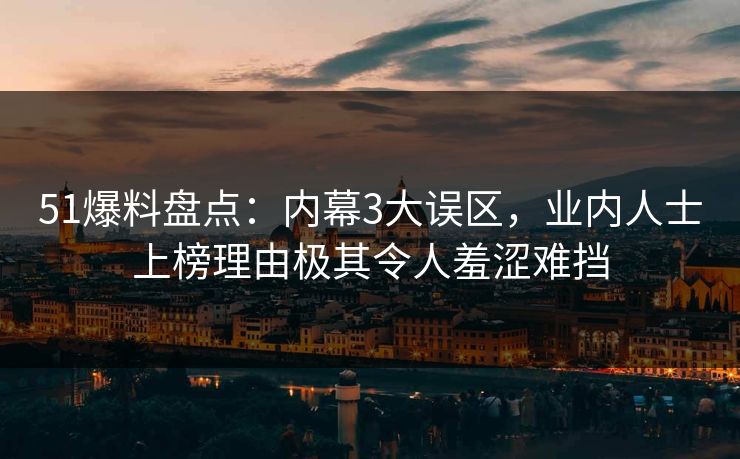 51爆料盘点：内幕3大误区，业内人士上榜理由极其令人羞涩难挡