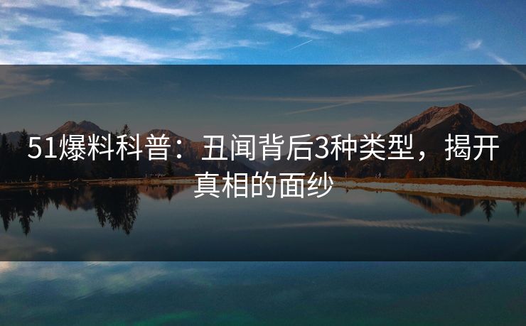 51爆料科普：丑闻背后3种类型，揭开真相的面纱