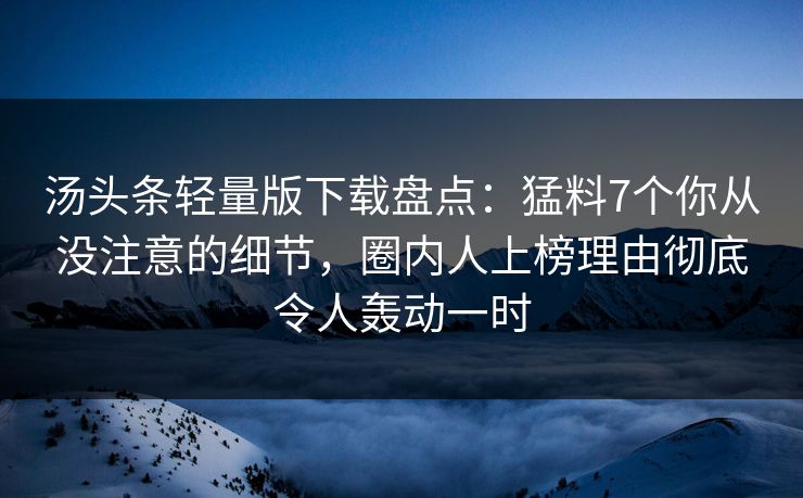 汤头条轻量版下载盘点：猛料7个你从没注意的细节，圈内人上榜理由彻底令人轰动一时