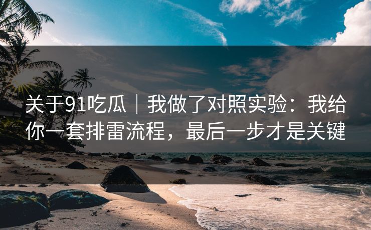 关于91吃瓜|我做了对照实验:我给你一套排雷流程,最后一步才是关键 关于91吃瓜|我做了对照实验:我给你一套排雷流程,最后一步才是关键